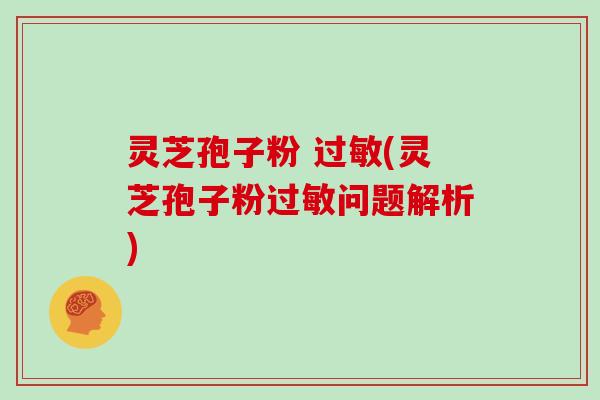 灵芝孢子粉 (灵芝孢子粉问题解析) 灵芝孢子粉 (灵芝孢子粉问题解析)