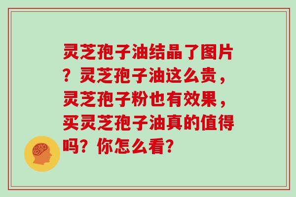 灵芝孢子油结晶了图片?灵芝孢子油这么贵,灵芝孢子粉也有效果,买灵芝孢子油真的值得吗?你怎么看? 灵芝孢子油结晶了图片?灵芝孢子油这么贵,灵芝孢子粉也有效果,买灵芝孢子油真的值得吗?你怎么看?