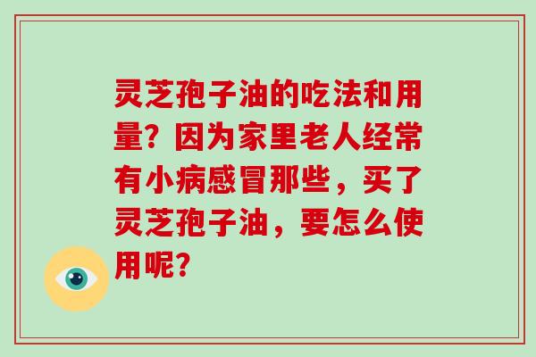 灵芝孢子油的吃法和用量?因为家里老人经常有小那些,买了灵芝孢子油,要怎么使用呢? 灵芝孢子油的吃法和用量?因为家里老人经常有小那些,买了灵芝孢子油,要怎么使用呢?