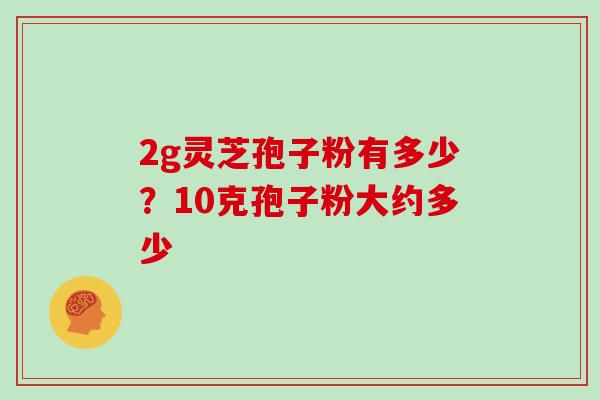 2g灵芝孢子粉有多少?10克孢子粉大约多少 2g灵芝孢子粉有多少?10克孢子粉大约多少