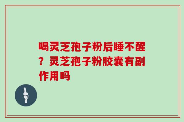 喝灵芝孢子粉后睡不醒?灵芝孢子粉胶囊有副作用吗 喝灵芝孢子粉后睡不醒?灵芝孢子粉胶囊有副作用吗