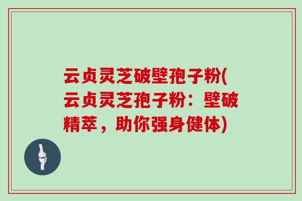 云贞灵芝破壁孢子粉(云贞灵芝孢子粉:壁破精萃,助你强身健体) 云贞灵芝破壁孢子粉(云贞灵芝孢子粉:壁破精萃,助你强身健体)
