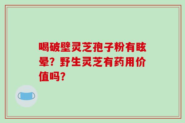 喝破壁灵芝孢子粉有眩晕?野生灵芝有药用价值吗? 喝破壁灵芝孢子粉有眩晕?野生灵芝有药用价值吗?
