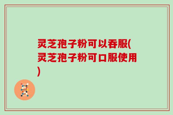 灵芝孢子粉可以吞服(灵芝孢子粉可口服使用) 灵芝孢子粉可以吞服(灵芝孢子粉可口服使用)