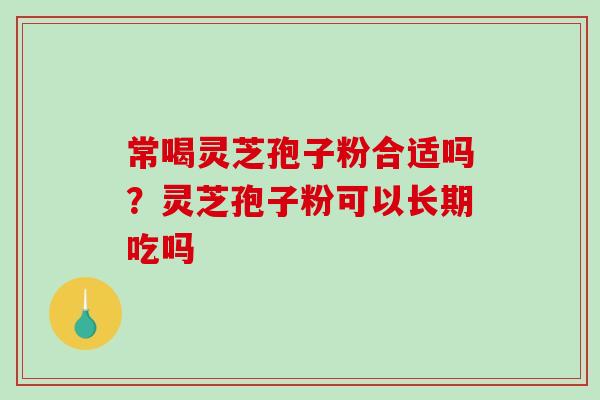 常喝灵芝孢子粉合适吗?灵芝孢子粉可以长期吃吗 常喝灵芝孢子粉合适吗?灵芝孢子粉可以长期吃吗