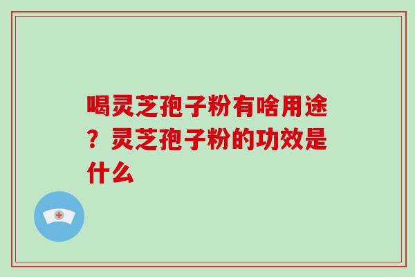 喝灵芝孢子粉有啥用途？灵芝孢子粉的功效是什么