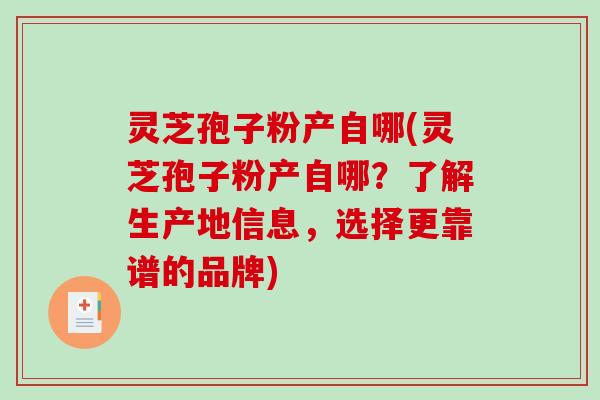 灵芝孢子粉产自哪(灵芝孢子粉产自哪?了解生产地信息,选择更靠谱的品牌) 灵芝孢子粉产自哪(灵芝孢子粉产自哪?了解生产地信息,选择更靠谱的品牌)