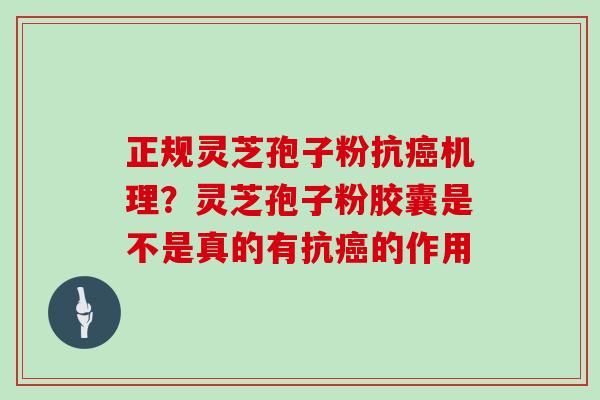 正规灵芝孢子粉抗机理?灵芝孢子粉胶囊是不是真的有抗的作用 正规灵芝孢子粉抗机理?灵芝孢子粉胶囊是不是真的有抗的作用