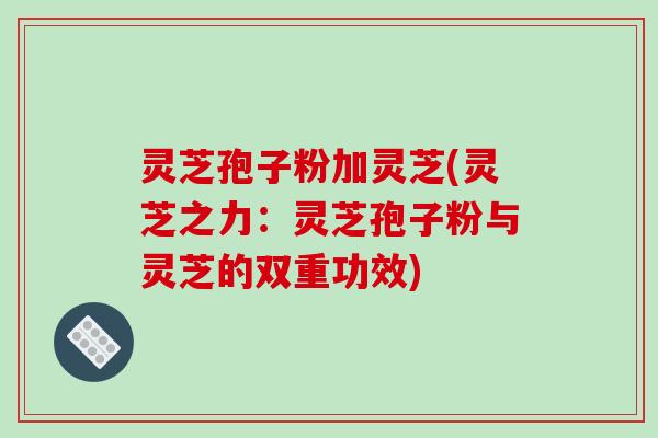 灵芝孢子粉加灵芝(灵芝之力：灵芝孢子粉与灵芝的双重功效)