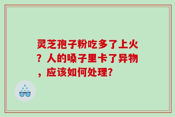 灵芝孢子粉吃多了上火?人的嗓子里卡了异物,应该如何处理? 灵芝孢子粉吃多了上火?人的嗓子里卡了异物,应该如何处理?