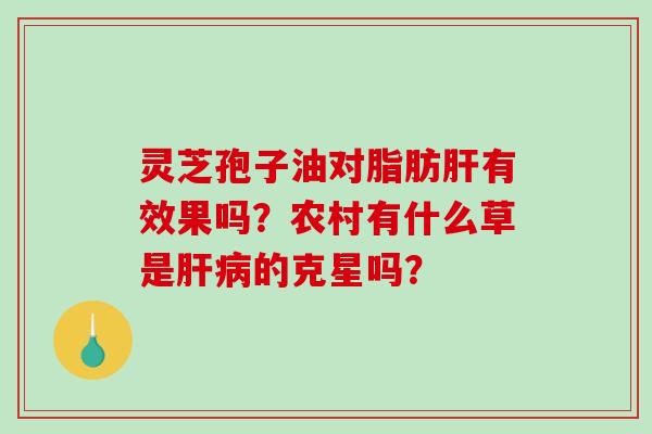灵芝孢子油对脂肪有效果吗?农村有什么草是的克星吗? 灵芝孢子油对脂肪有效果吗?农村有什么草是的克星吗?
