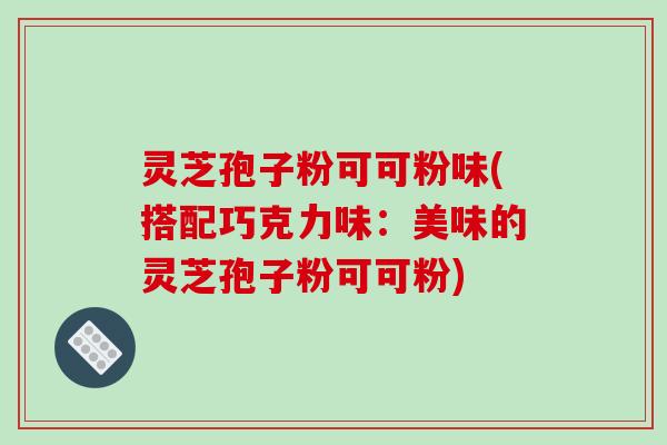 灵芝孢子粉可可粉味(搭配巧克力味：美味的灵芝孢子粉可可粉)
