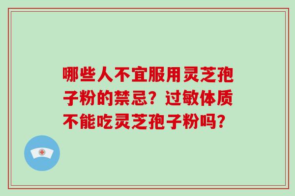哪些人不宜服用灵芝孢子粉的禁忌?体质不能吃灵芝孢子粉吗? 哪些人不宜服用灵芝孢子粉的禁忌?体质不能吃灵芝孢子粉吗?