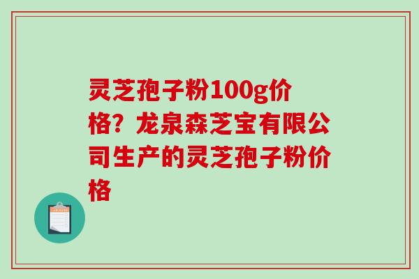 灵芝孢子粉100g价格？龙泉森芝宝有限公司生产的灵芝孢子粉价格