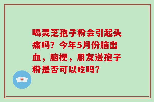 喝灵芝孢子粉会引起头痛吗?今年5月份脑出,脑梗,朋友送孢子粉是否可以吃吗? 喝灵芝孢子粉会引起头痛吗?今年5月份脑出,脑梗,朋友送孢子粉是否可以吃吗?