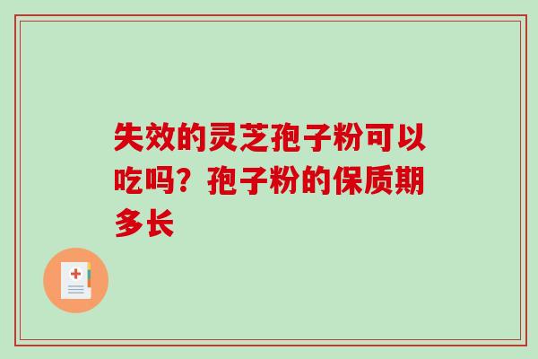 失效的灵芝孢子粉可以吃吗?孢子粉的保质期多长 失效的灵芝孢子粉可以吃吗?孢子粉的保质期多长