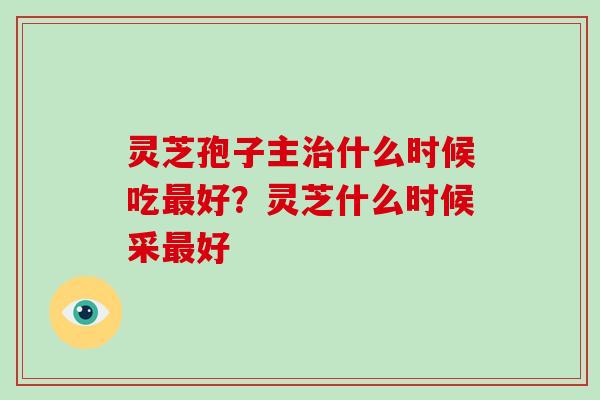 灵芝孢子主什么时候吃好？灵芝什么时候采好