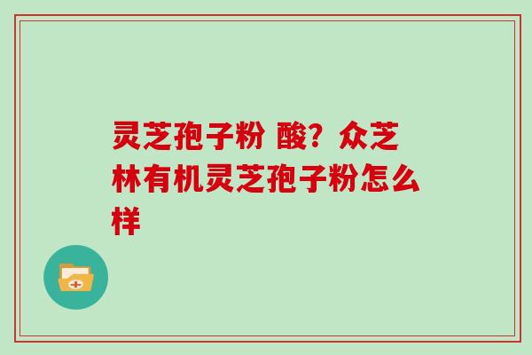 灵芝孢子粉 酸?众芝林有机灵芝孢子粉怎么样 灵芝孢子粉 酸?众芝林有机灵芝孢子粉怎么样
