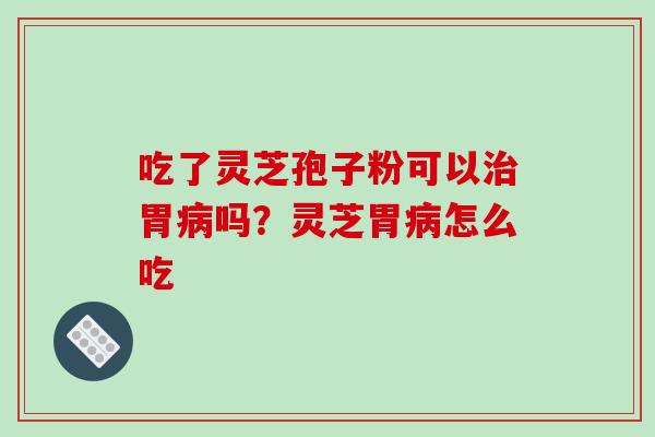 吃了灵芝孢子粉可以胃吗?灵芝胃怎么吃 吃了灵芝孢子粉可以胃吗?灵芝胃怎么吃