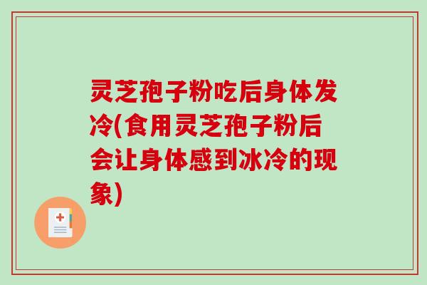 灵芝孢子粉吃后身体发冷(食用灵芝孢子粉后会让身体感到冰冷的现象)