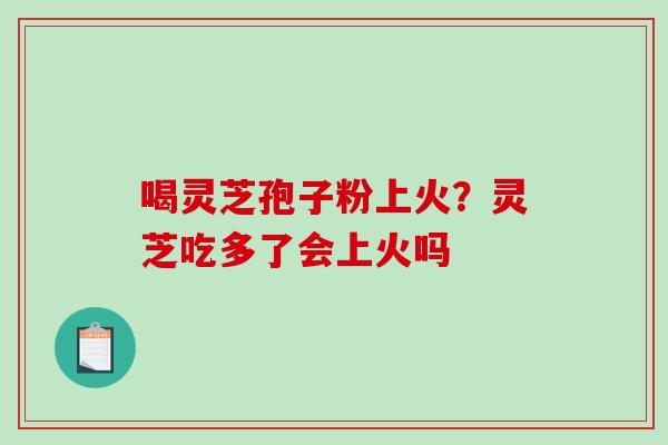 喝灵芝孢子粉上火？灵芝吃多了会上火吗
