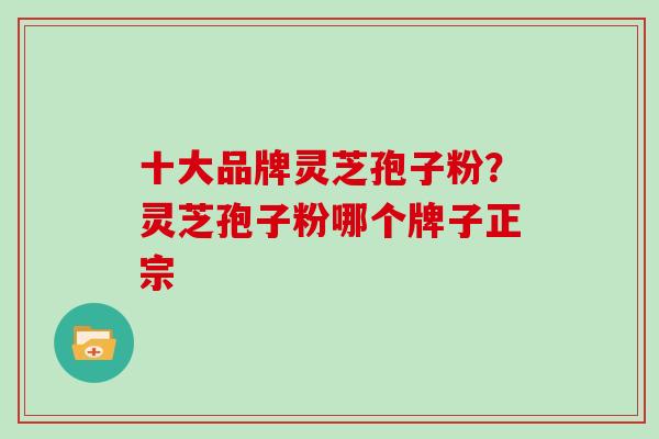 十大品牌灵芝孢子粉？灵芝孢子粉哪个牌子正宗