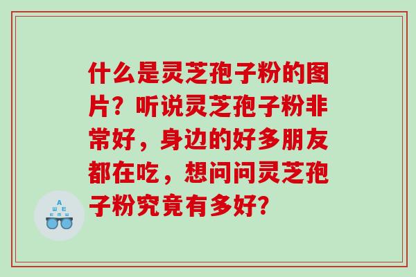 什么是灵芝孢子粉的图片？听说灵芝孢子粉非常好，身边的好多朋友都在吃，想问问灵芝孢子粉究竟有多好？