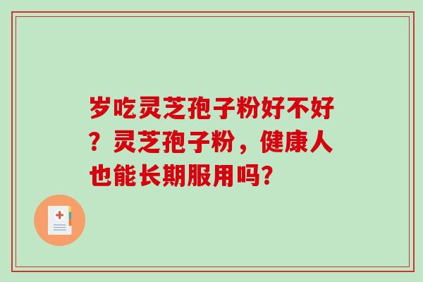 岁吃灵芝孢子粉好不好？灵芝孢子粉，健康人也能长期服用吗？