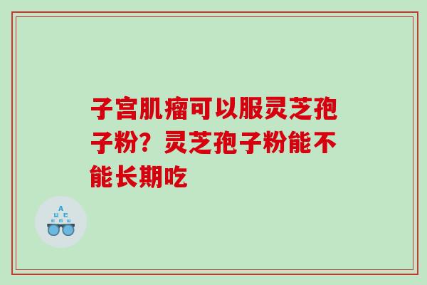 子宫可以服灵芝孢子粉？灵芝孢子粉能不能长期吃