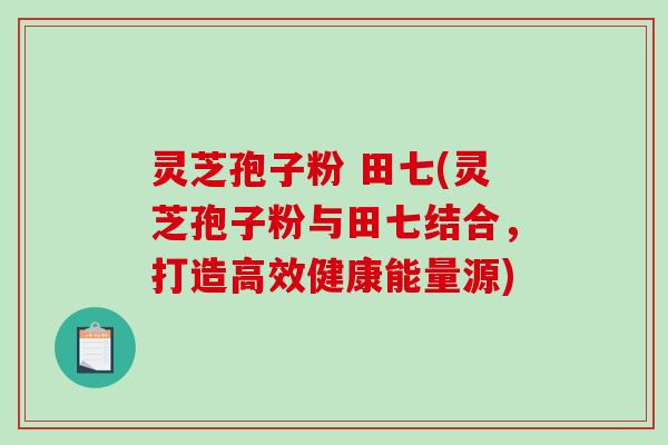 灵芝孢子粉 田七(灵芝孢子粉与田七结合，打造高效健康能量源)