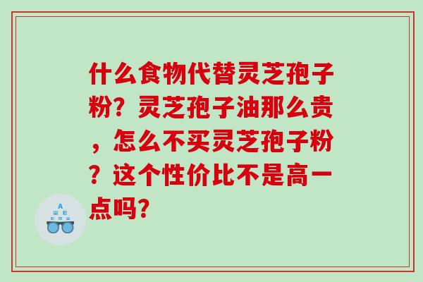 什么食物代替灵芝孢子粉？灵芝孢子油那么贵，怎么不买灵芝孢子粉？这个性价比不是高一点吗？