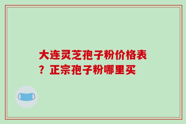 大连灵芝孢子粉价格表？正宗孢子粉哪里买