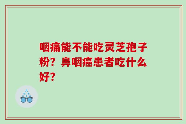 咽痛能不能吃灵芝孢子粉？鼻咽患者吃什么好？