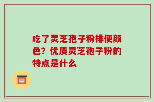 吃了灵芝孢子粉排便颜色？优质灵芝孢子粉的特点是什么