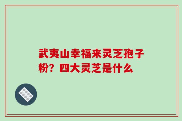 武夷山幸福来灵芝孢子粉？四大灵芝是什么