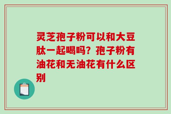 灵芝孢子粉可以和大豆肽一起喝吗？孢子粉有油花和无油花有什么区别