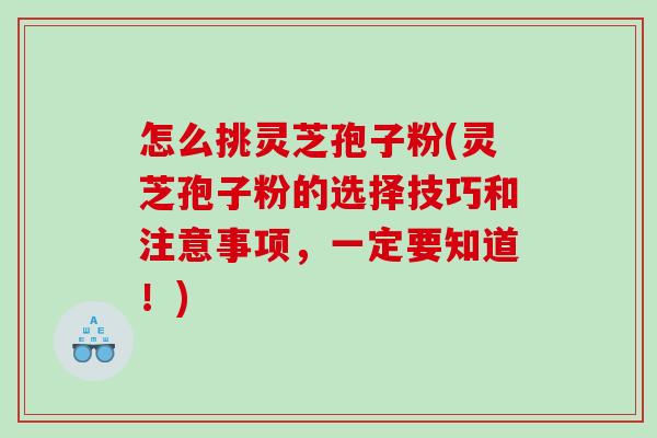 怎么挑灵芝孢子粉(灵芝孢子粉的选择技巧和注意事项，一定要知道！)
