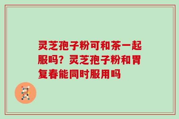 灵芝孢子粉可和茶一起服吗？灵芝孢子粉和胃复春能同时服用吗