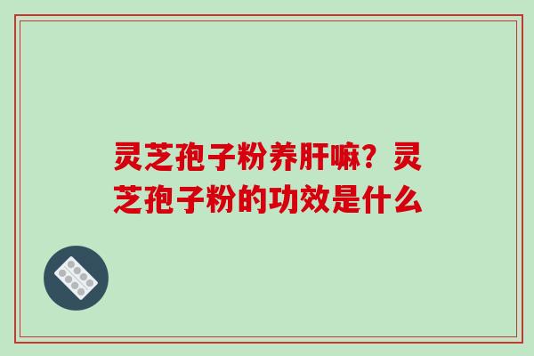 灵芝孢子粉养嘛？灵芝孢子粉的功效是什么