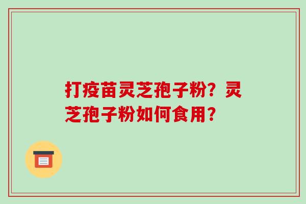打疫苗灵芝孢子粉？灵芝孢子粉如何食用？