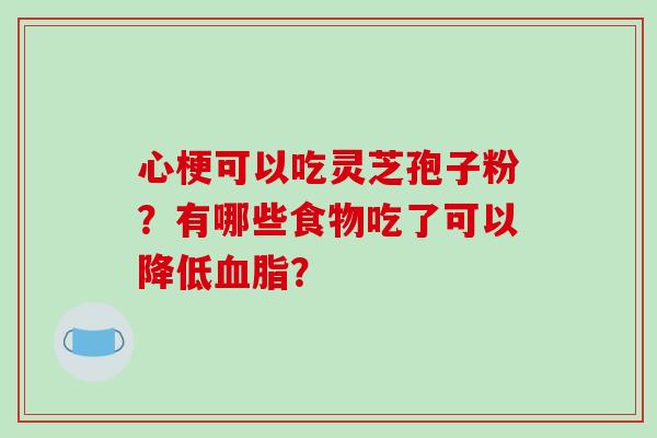 心梗可以吃灵芝孢子粉？有哪些食物吃了可以降低？