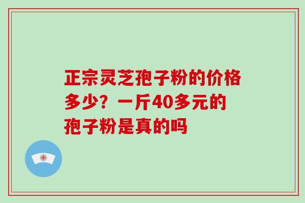 正宗灵芝孢子粉的价格多少？一斤40多元的孢子粉是真的吗