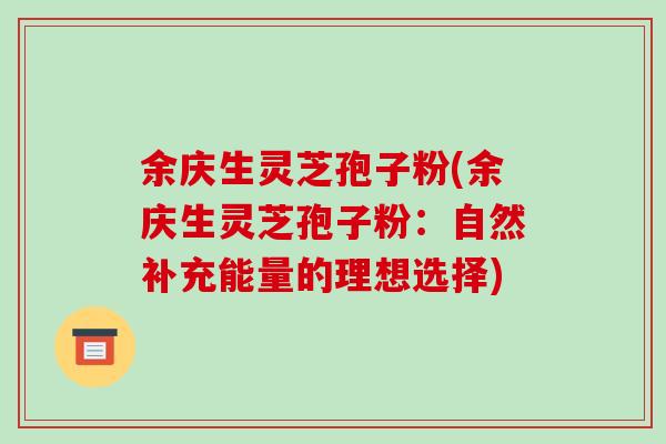 余庆生灵芝孢子粉(余庆生灵芝孢子粉：自然补充能量的理想选择)