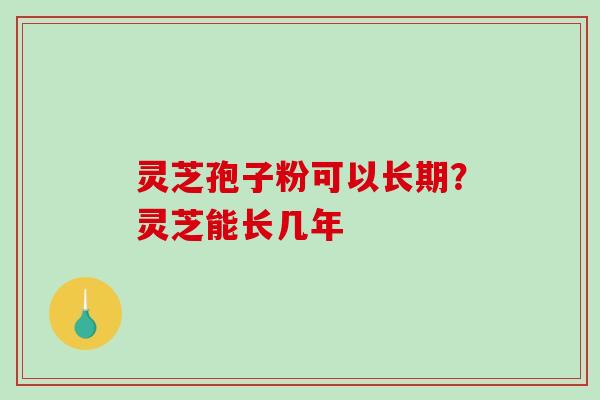 灵芝孢子粉可以长期？灵芝能长几年