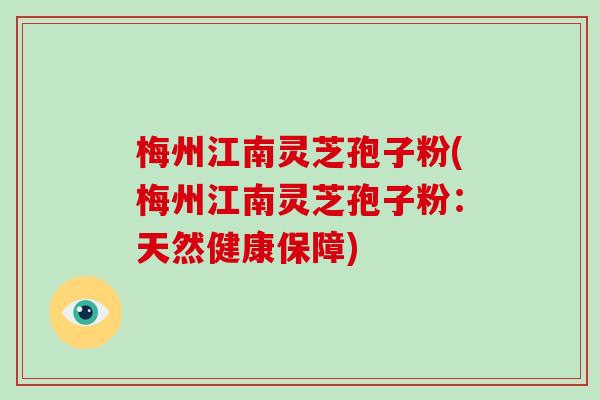 梅州江南灵芝孢子粉(梅州江南灵芝孢子粉：天然健康保障)