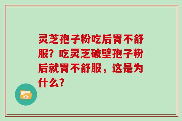 灵芝孢子粉吃后胃不舒服？吃灵芝破壁孢子粉后就胃不舒服，这是为什么？