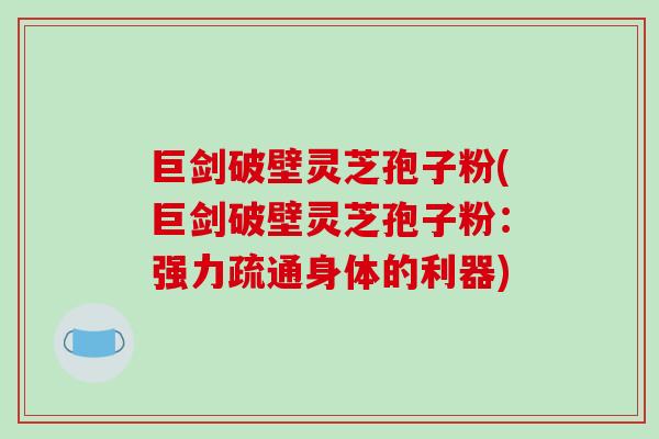 巨剑破壁灵芝孢子粉(巨剑破壁灵芝孢子粉：强力疏通身体的利器)