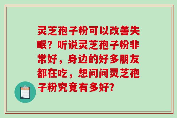 灵芝孢子粉可以改善？听说灵芝孢子粉非常好，身边的好多朋友都在吃，想问问灵芝孢子粉究竟有多好？