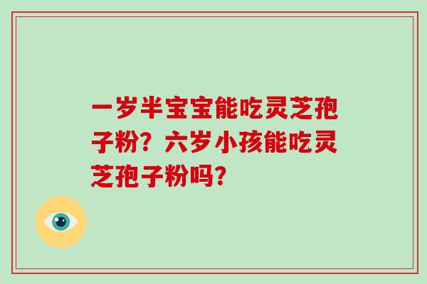 一岁半宝宝能吃灵芝孢子粉？六岁小孩能吃灵芝孢子粉吗？