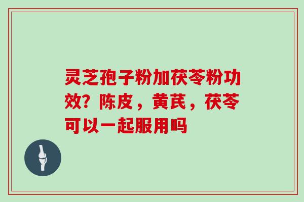 灵芝孢子粉加茯苓粉功效？陈皮，黄芪，茯苓可以一起服用吗